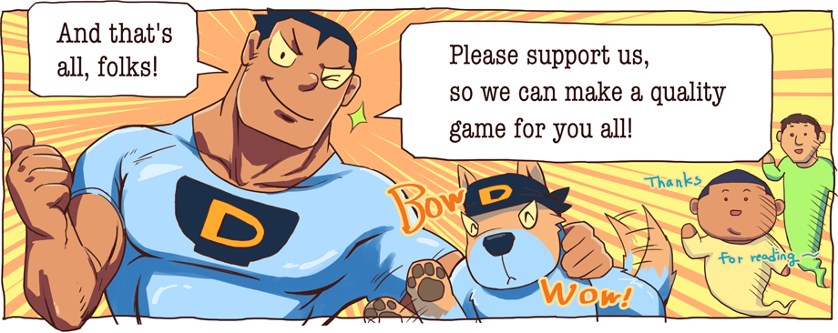And that's all, folks! Please support us, so we can make a quality game for you all!